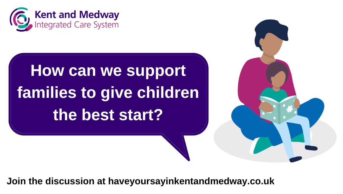 Kent and Medway Integrated Care System - How can we support families to give children the best start? Join the discussion at haveyoursayinkentandmedway.co.uk